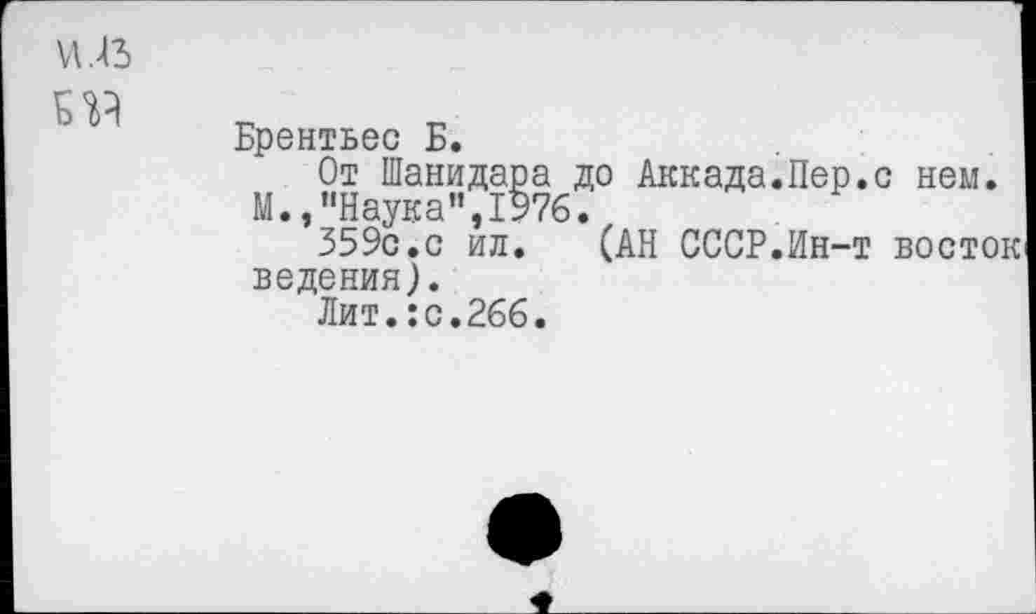 ﻿VI. 43
Брентьес Б.
От Шанидара до Аккада.Пер.с нем.
М.,"Наука",1576.
359с.с ил. (АН СССР.Ин-т восток ведения).
Лит.:с.266.